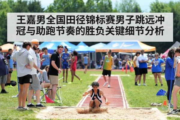 王嘉男全国田径锦标赛男子跳远冲冠与助跑节奏的胜负关键细节分析
