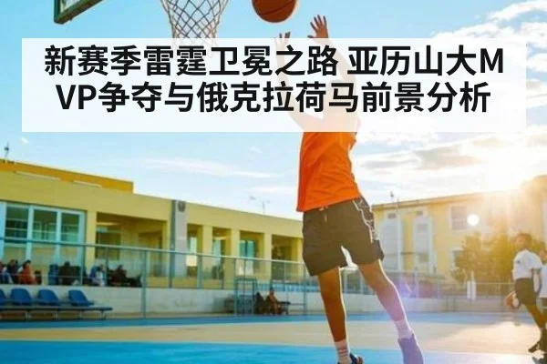 新赛季雷霆卫冕之路 亚历山大MVP争夺与俄克拉荷马前景分析