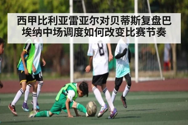 西甲比利亚雷亚尔对贝蒂斯复盘巴埃纳中场调度如何改变比赛节奏