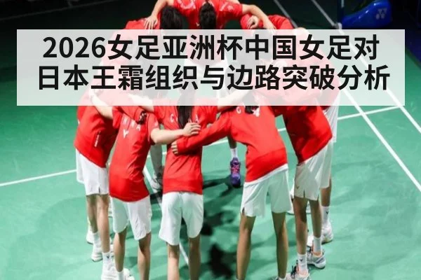 2026女足亚洲杯中国女足对日本王霜组织与边路突破分析