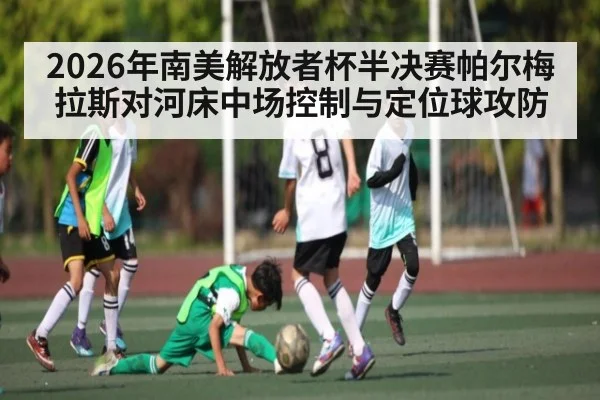 2026年南美解放者杯半决赛帕尔梅拉斯对河床中场控制与定位球攻防